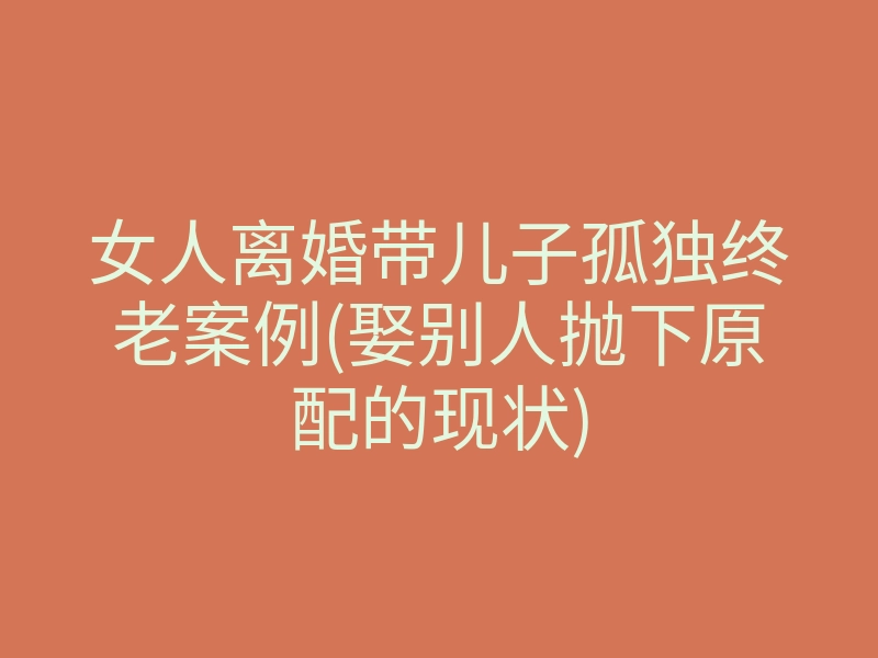 女人离婚带儿子孤独终老案例(娶别人抛下原配的现状)