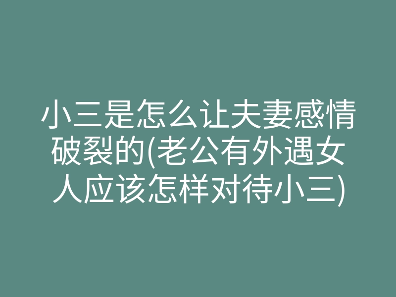 小三是怎么让夫妻感情破裂的(老公有外遇女人应该怎样对待小三)