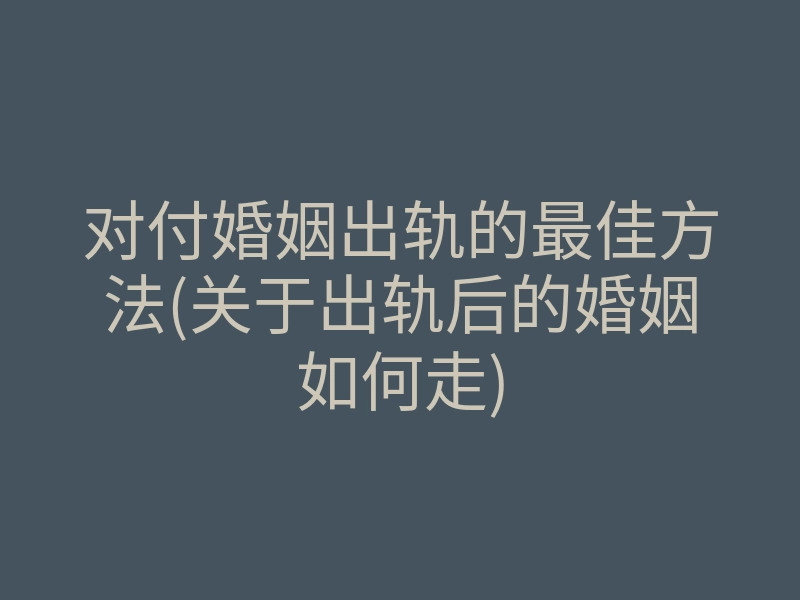 对付婚姻出轨的最佳方法(关于出轨后的婚姻如何走)