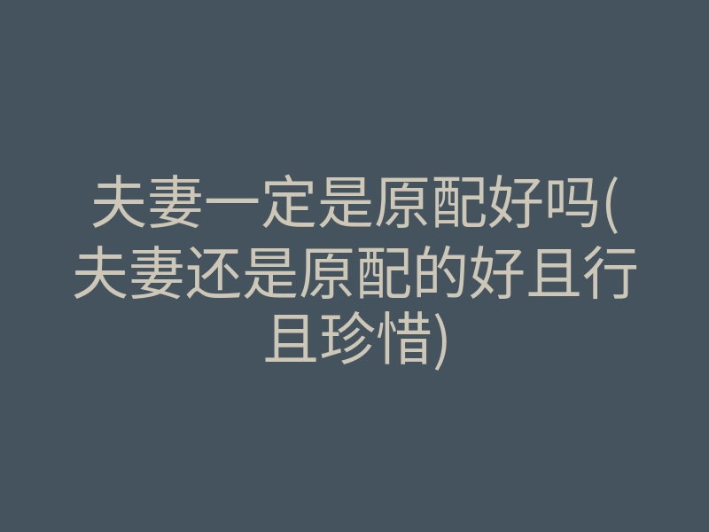 夫妻一定是原配好吗(夫妻还是原配的好且行且珍惜)