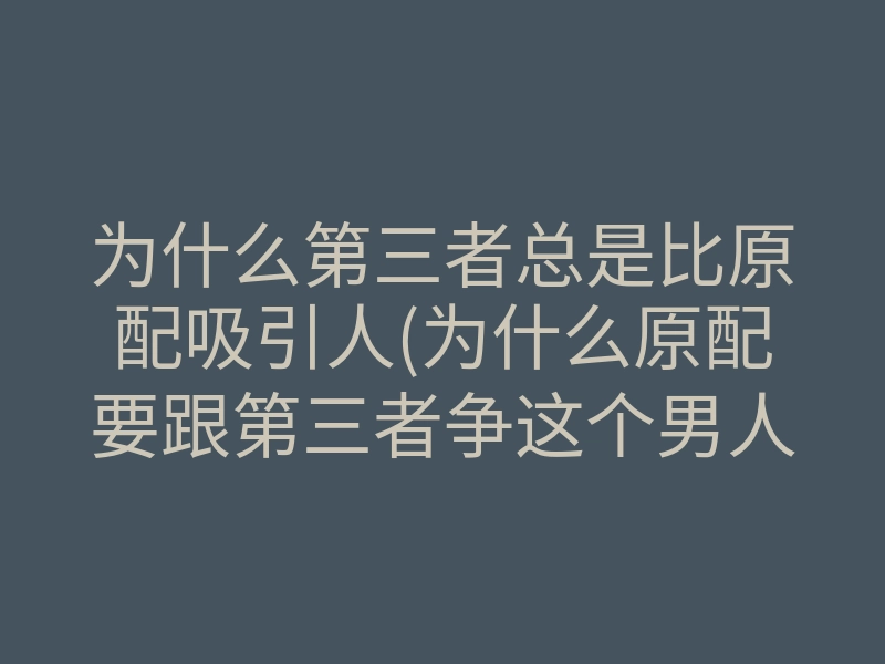 为什么第三者总是比原配吸引人(为什么原配要跟第三者争这个男人)