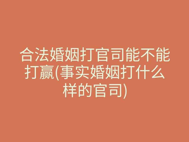 合法婚姻打官司能不能打赢(事实婚姻打什么样的官司)