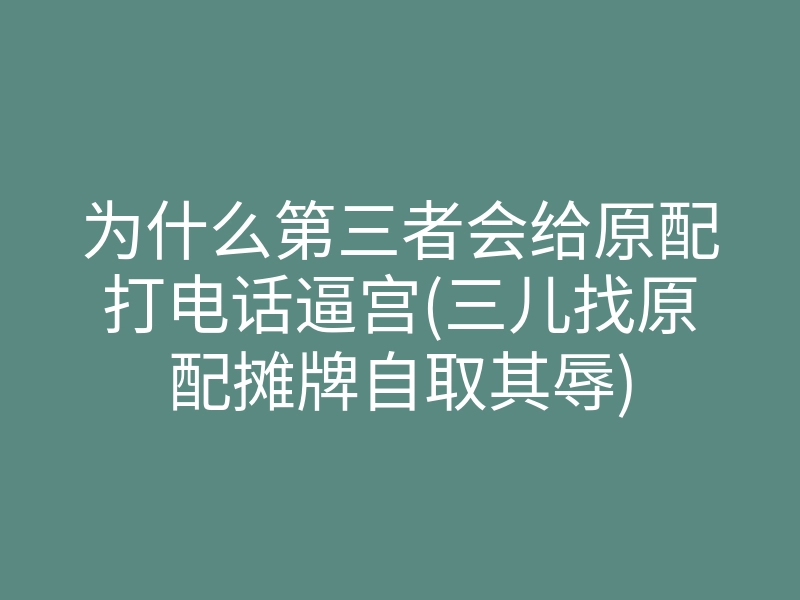 为什么第三者会给原配打电话逼宫(三儿找原配摊牌自取其辱)