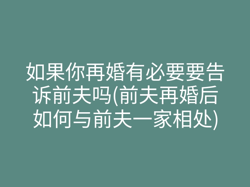 如果你再婚有必要要告诉前夫吗(前夫再婚后如何与前夫一家相处)