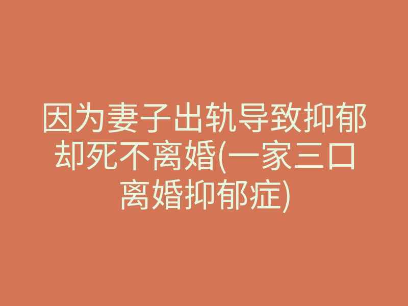 因为妻子出轨导致抑郁却死不离婚(一家三口离婚抑郁症)