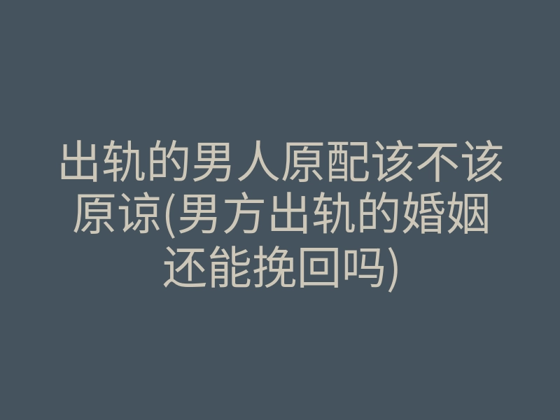 出轨的男人原配该不该原谅(男方出轨的婚姻还能挽回吗)