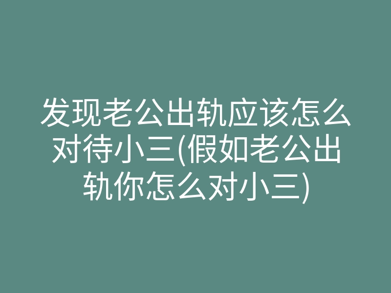 发现老公出轨应该怎么对待小三(假如老公出轨你怎么对小三)