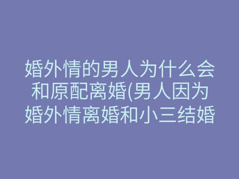 婚外情的男人为什么会和原配离婚(男人因为婚外情离婚和小三结婚)