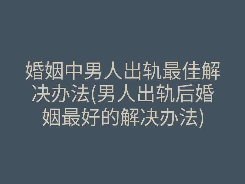 婚姻中男人出轨最佳解决办法(男人出轨后婚姻最好的解决办法)