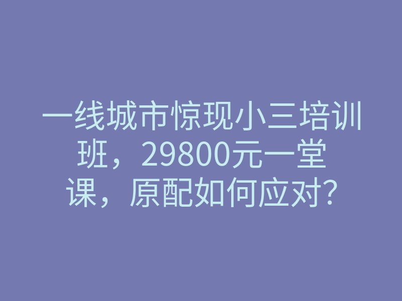 一线城市惊现小三培训班,29800元一堂课,原配如何应对?