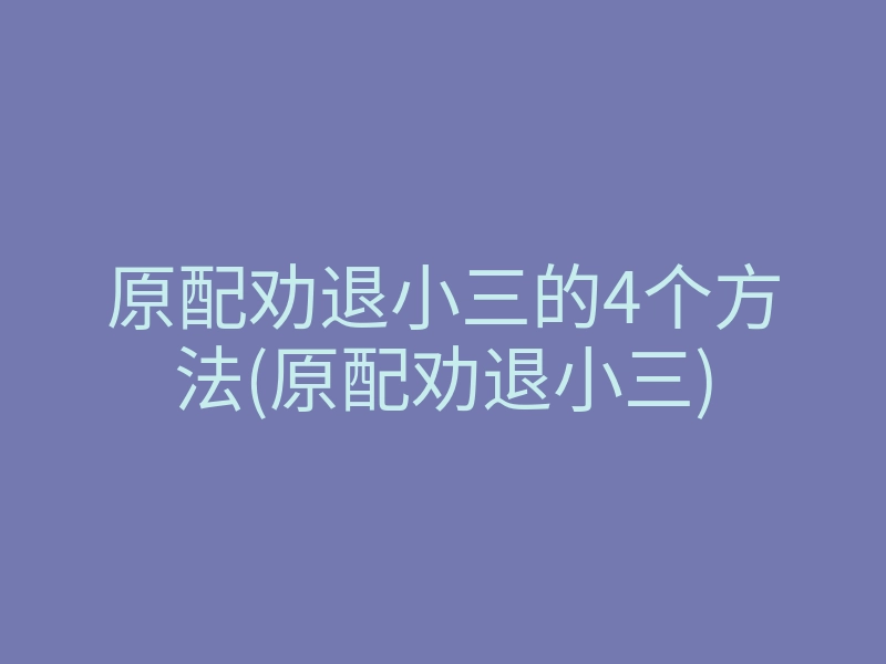 原配劝退小三的4个方法(原配劝退小三)