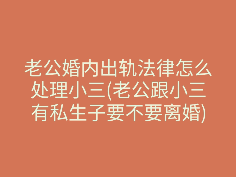 老公婚内出轨法律怎么处理小三(老公跟小三有私生子要不要离婚)