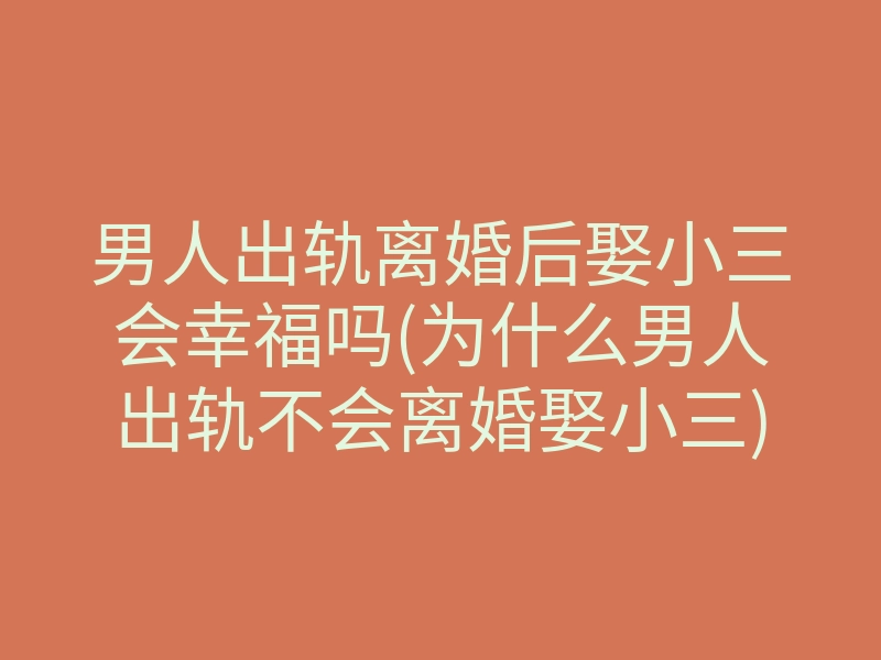 男人出轨离婚后娶小三会幸福吗(为什么男人出轨不会离婚娶小三)