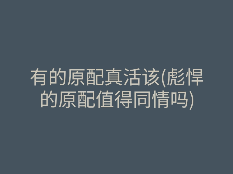 有的原配真活该(彪悍的原配值得同情吗)