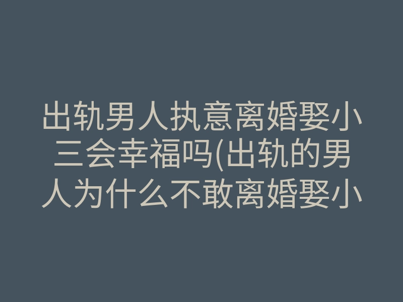出轨男人执意离婚娶小三会幸福吗(出轨的男人为什么不敢离婚娶小三)
