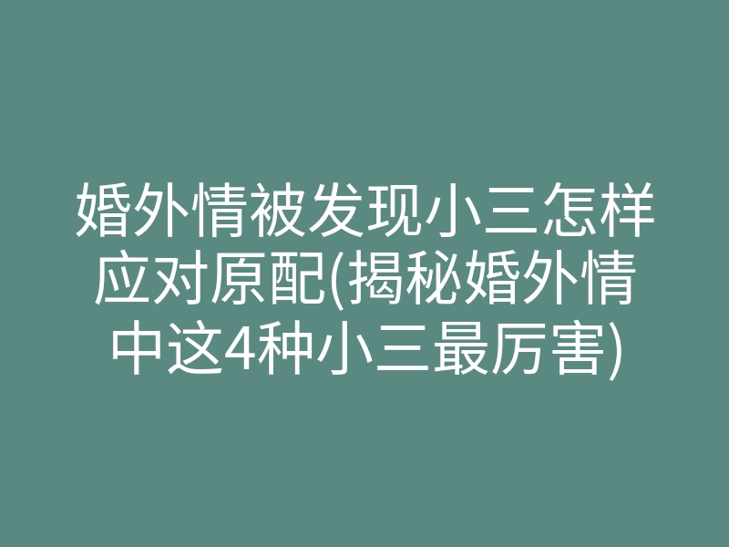 婚外情被发现小三怎样应对原配(揭秘婚外情中这4种小三最厉害)