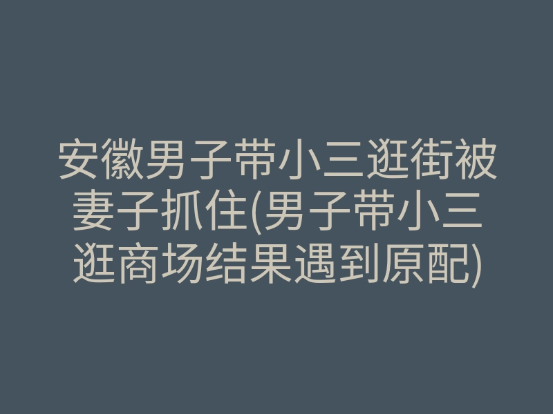 安徽男子带小三逛街被妻子抓住(男子带小三逛商场结果遇到原配)