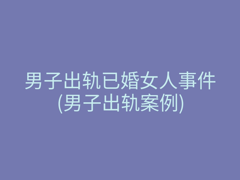 男子出轨已婚女人事件(男子出轨案例)