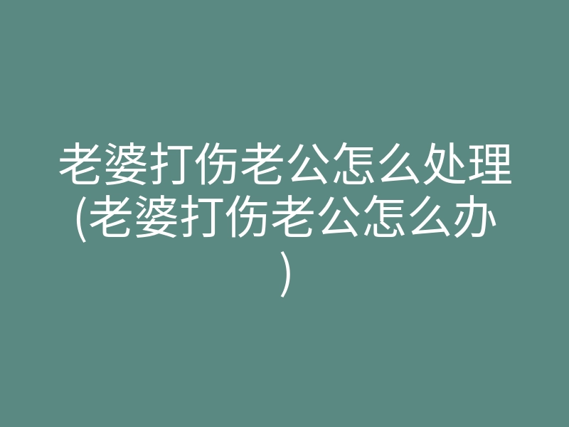 老婆打伤老公怎么处理(老婆打伤老公怎么办)