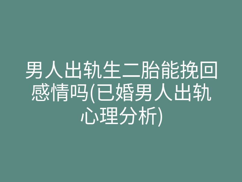 男人出轨生二胎能挽回感情吗(已婚男人出轨心理分析)
