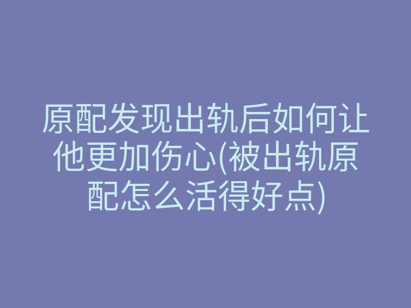 原配发现出轨后如何让他更加伤心(被出轨原配怎么活得好点)