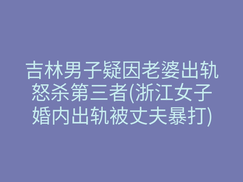 吉林男子疑因老婆出轨怒杀第三者(浙江女子婚内出轨被丈夫暴打)