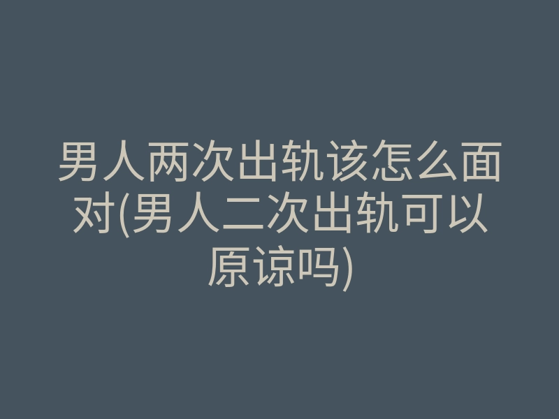 男人两次出轨该怎么面对(男人二次出轨可以原谅吗)