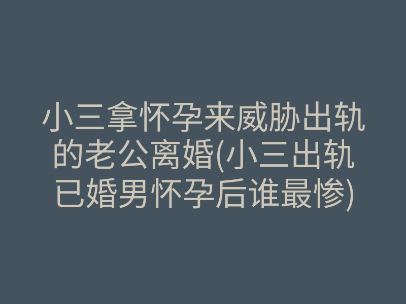 小三拿怀孕来威胁出轨的老公离婚(小三出轨已婚男怀孕后谁最惨)