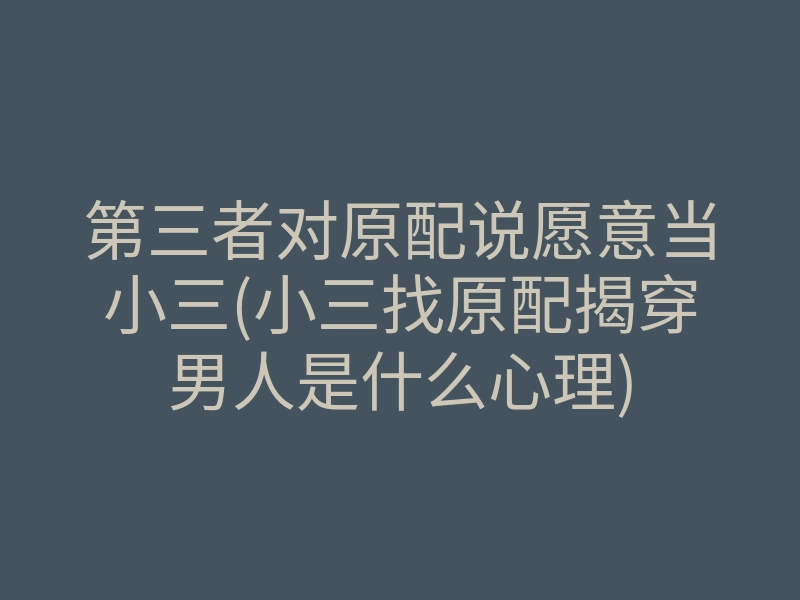 第三者对原配说愿意当小三(小三找原配揭穿男人是什么心理)