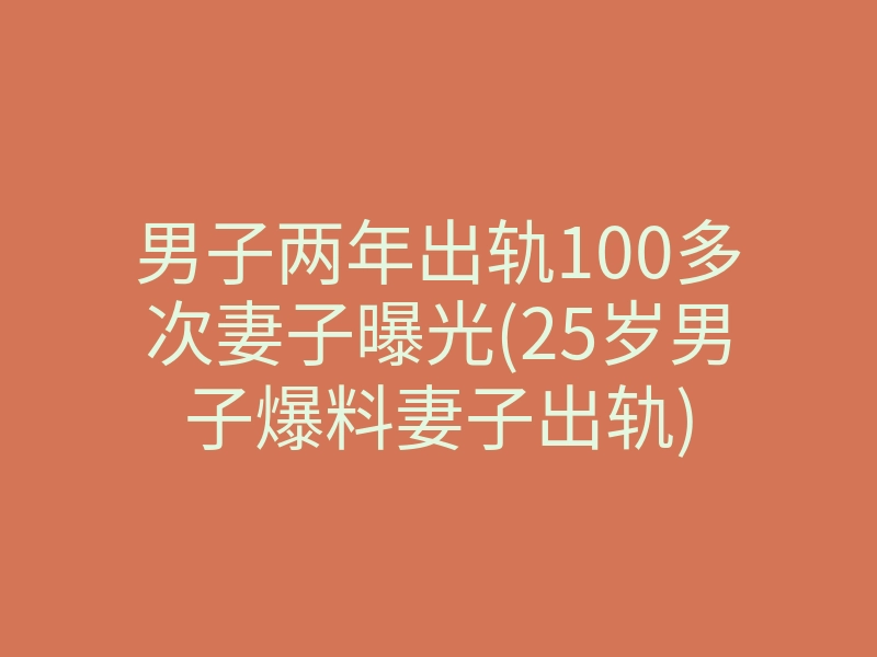 男子两年出轨100多次妻子曝光(25岁男子爆料妻子出轨)
