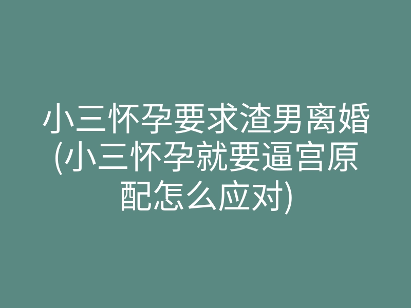 小三怀孕要求渣男离婚(小三怀孕就要逼宫原配怎么应对)