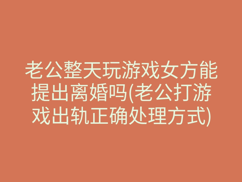 老公整天玩游戏女方能提出离婚吗(老公打游戏出轨正确处理方式)