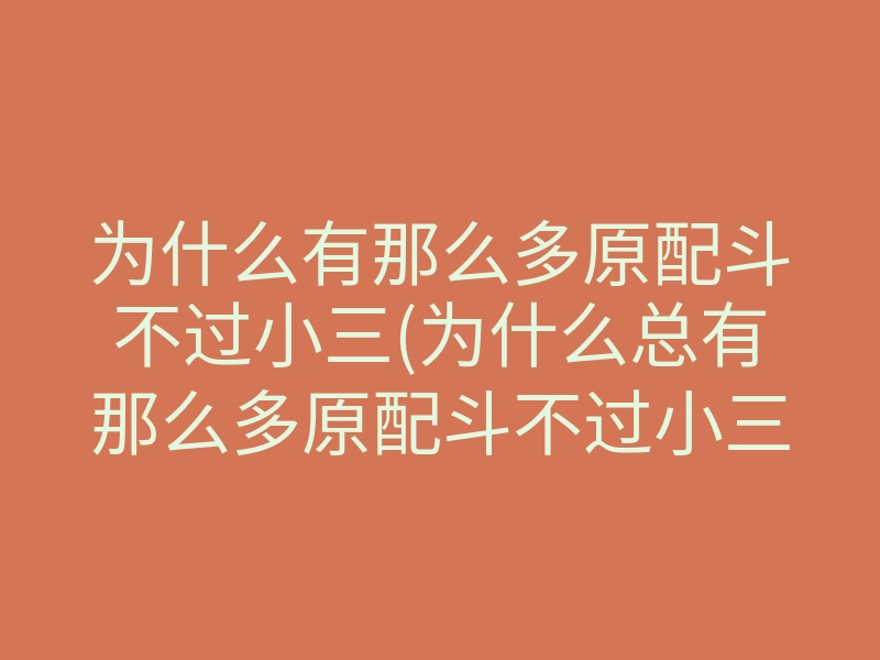 为什么有那么多原配斗不过小三(为什么总有那么多原配斗不过小三)