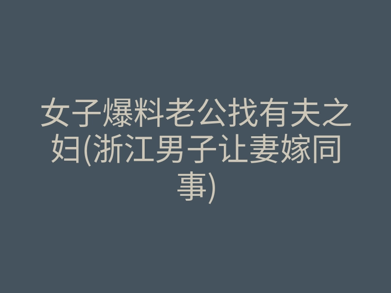 女子爆料老公找有夫之妇(浙江男子让妻嫁同事)