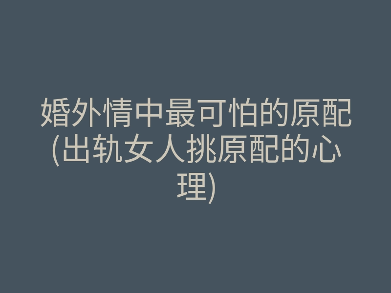 婚外情中最可怕的原配(出轨女人挑原配的心理)