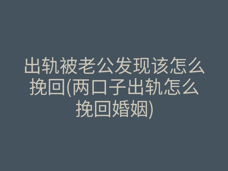 出轨被老公发现该怎么挽回(两口子出轨怎么挽回婚姻)