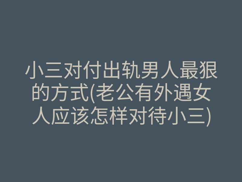 小三对付出轨男人最狠的方式(老公有外遇女人应该怎样对待小三)