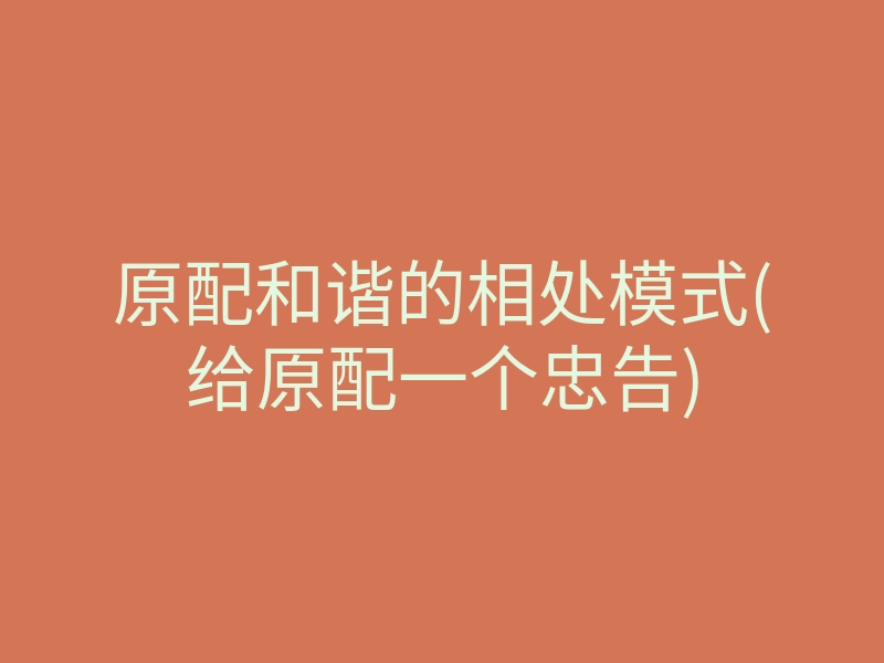 原配和谐的相处模式(给原配一个忠告)