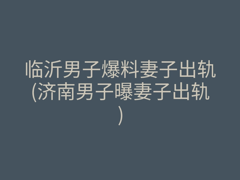 临沂男子爆料妻子出轨(济南男子曝妻子出轨)