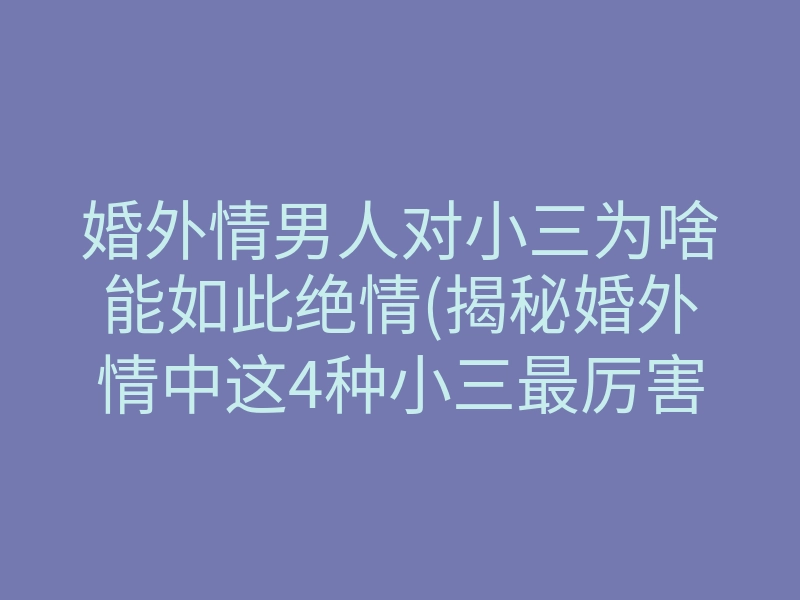 婚外情男人对小三为啥能如此绝情(揭秘婚外情中这4种小三最厉害)