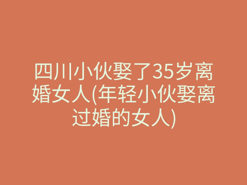 四川小伙娶了35岁离婚女人(年轻小伙娶离过婚的女人)