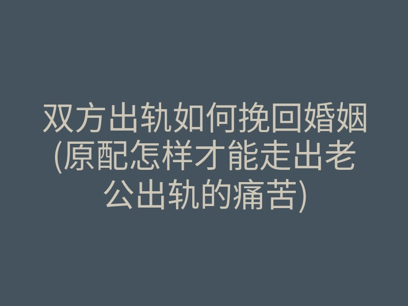 双方出轨如何挽回婚姻(原配怎样才能走出老公出轨的痛苦)