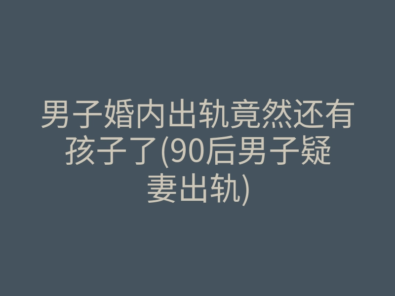 男子婚内出轨竟然还有孩子了(90后男子疑妻出轨)