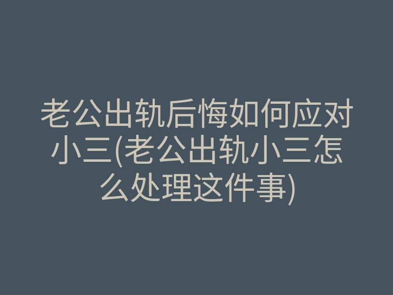 老公出轨后悔如何应对小三(老公出轨小三怎么处理这件事)