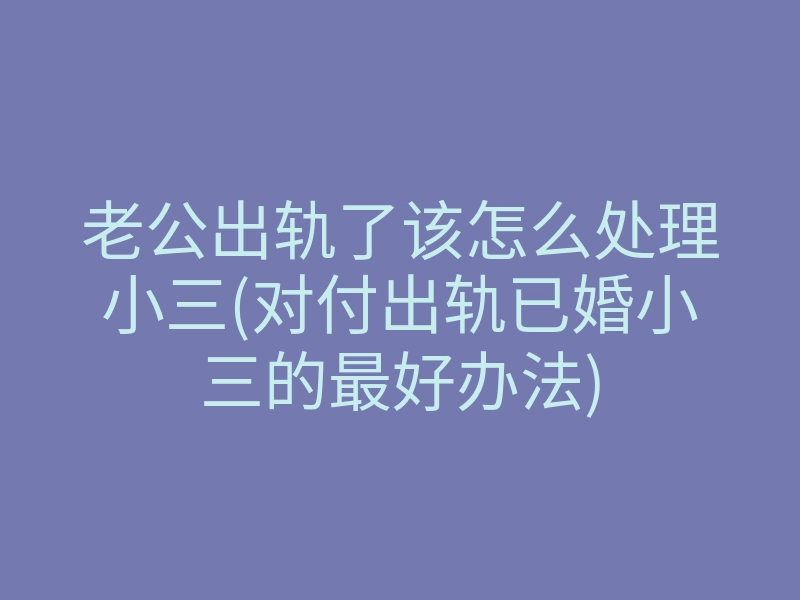 老公出轨了该怎么处理小三(对付出轨已婚小三的最好办法)