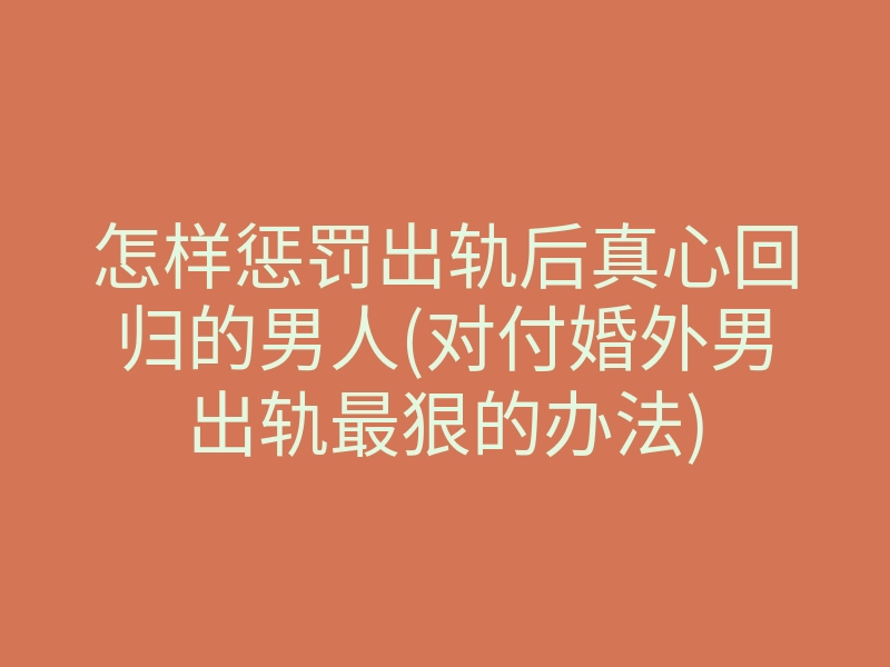 怎样惩罚出轨后真心回归的男人(对付婚外男出轨最狠的办法)