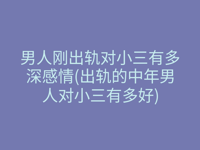 男人刚出轨对小三有多深感情(出轨的中年男人对小三有多好)