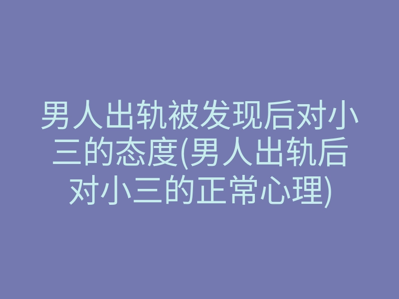 男人出轨被发现后对小三的态度(男人出轨后对小三的正常心理)