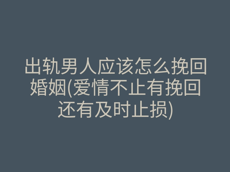 出轨男人应该怎么挽回婚姻(爱情不止有挽回还有及时止损)