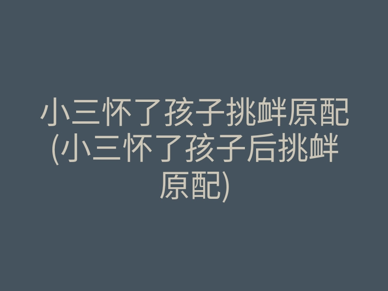 小三怀了孩子挑衅原配(小三怀了孩子后挑衅原配)